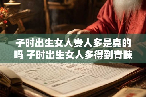子时出生女人贵人多是真的吗 子时出生女人多得到青睐真吗 子时出生女人贵人多是真的吗 子时出生女人多得到青睐真吗