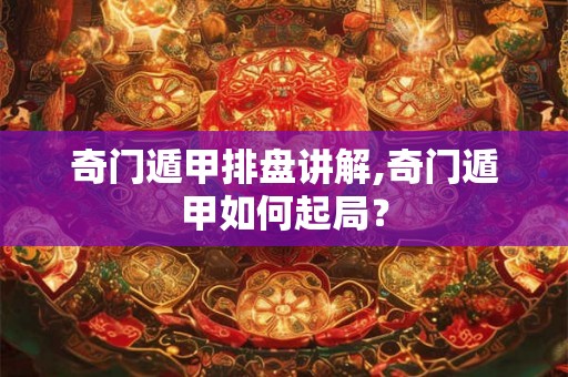 奇门遁甲排盘讲解,奇门遁甲如何起局？