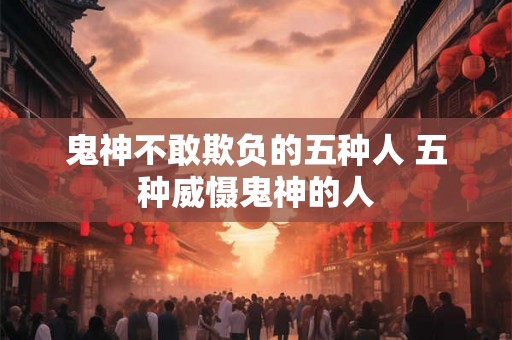 鬼神不敢欺负的五种人 五种威慑鬼神的人