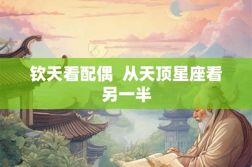 钦天看配偶 从天顶星座看另一半 钦天看配偶 从天顶星座看另一半