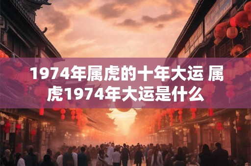 1974年属虎的十年大运 属虎1974年大运是什么