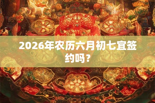 2026年农历六月初七宜签约吗？