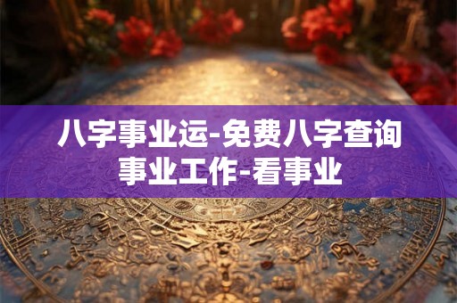 八字事业运-免费八字查询事业工作-看事业 八字事业运-免费八字查询事业工作-看事业