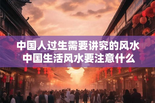 中国人过生需要讲究的风水 中国生活风水要注意什么