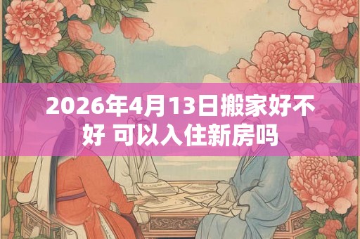 2026年4月13日搬家好不好 可以入住新房吗