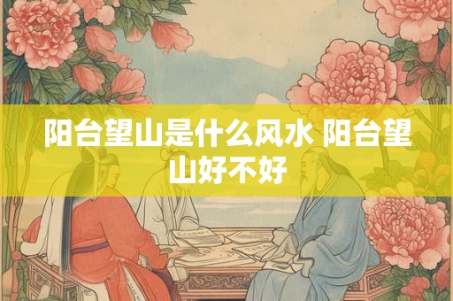 阳台望山是什么风水 阳台望山好不好