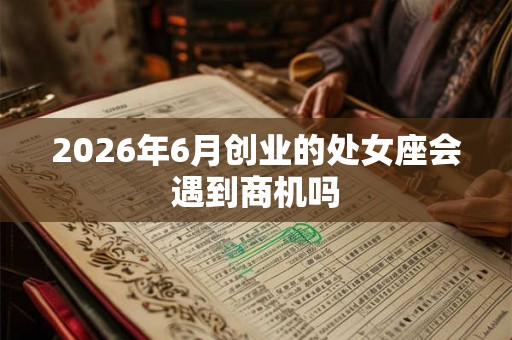 2026年6月创业的处女座会遇到商机吗