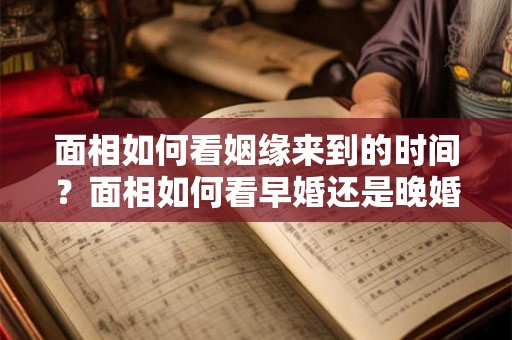 面相如何看姻缘来到的时间？面相如何看早婚还是晚婚？