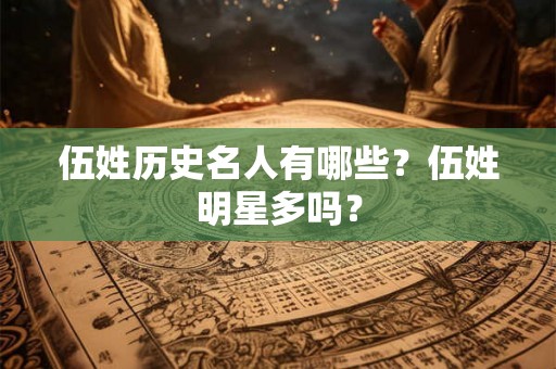 伍姓历史名人有哪些？伍姓明星多吗？
