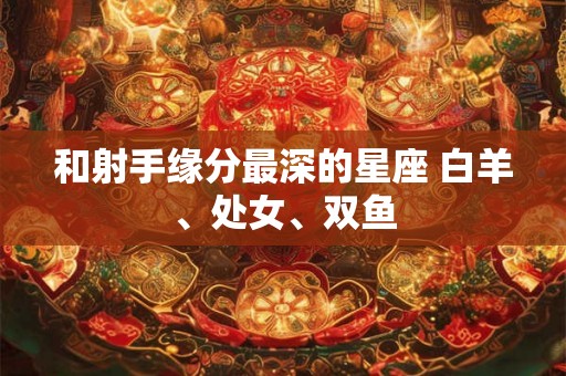 和射手缘分最深的星座 白羊、处女、双鱼