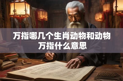 万指哪几个生肖动物和动物 万指什么意思 万指哪几个生肖动物和动物 万指什么意思