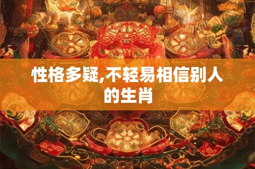 性格多疑,不轻易相信别人的生肖 性格多疑,不轻易相信别人的生肖