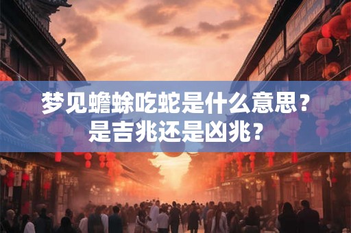 梦见蟾蜍吃蛇是什么意思?是吉兆还是凶兆? 梦见蟾蜍吃蛇是什么意思?是吉兆还是凶兆?
