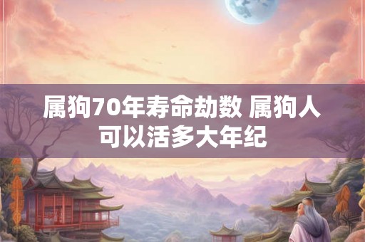 属狗70年寿命劫数 属狗人可以活多大年纪