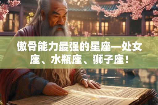 傲骨能力最强的星座—处女座、水瓶座、狮子座！