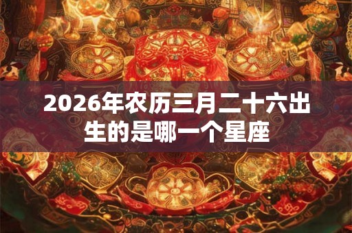 2026年农历三月二十六出生的是哪一个星座