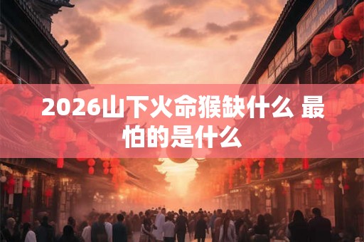 2026山下火命猴缺什么 最怕的是什么