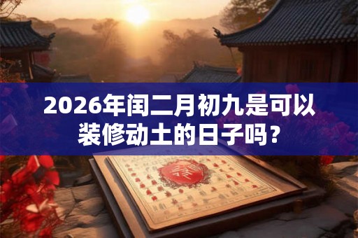 2026年闰二月初九是可以装修动土的日子吗？