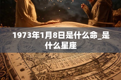 1973年1月8日是什么命_是什么星座