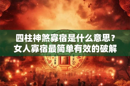 四柱神煞寡宿是什么意思？女人寡宿最简单有效的破解办法