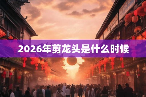2026年剪龙头是什么时候