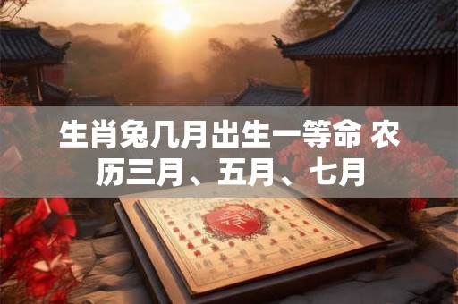 生肖兔几月出生一等命 农历三月、五月、七月