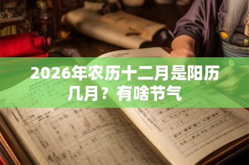 2026年农历十二月是阳历几月?有啥节气 2026年农历十二月是阳历几月?有啥节气