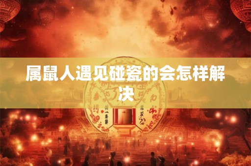 属鼠人遇见碰瓷的会怎样解决 属鼠人遇见碰瓷的会怎样解决