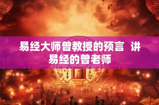 易经大师曾教授的预言  讲易经的曾老师