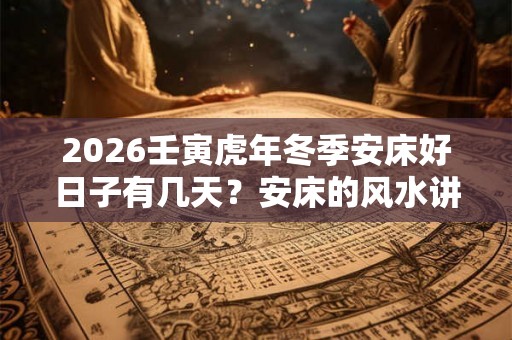 2026壬寅虎年冬季安床好日子有几天？安床的风水讲究介绍