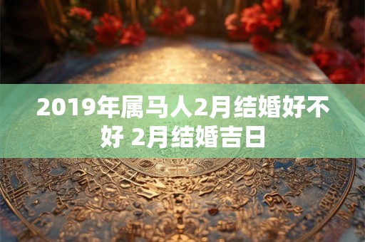 2019年属马人2月结婚好不好 2月结婚吉日