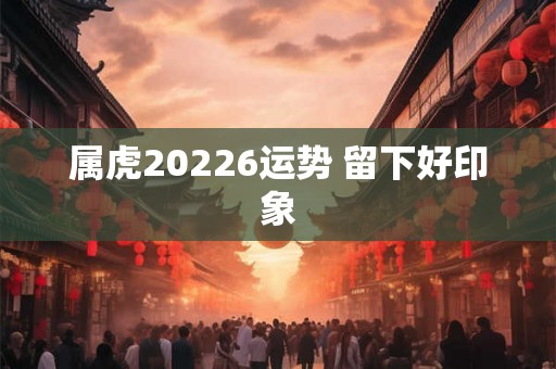 属虎20226运势 留下好印象