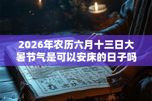 2026年农历六月十三日大暑节气是可以安床的日子吗？