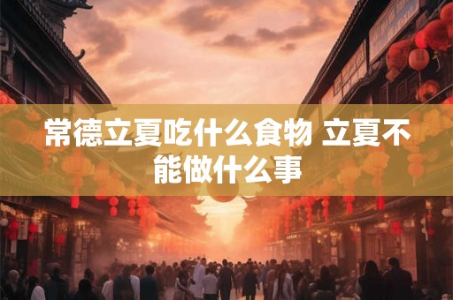常德立夏吃什么食物 立夏不能做什么事