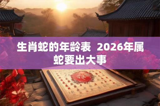生肖蛇的年龄表  2026年属蛇要出大事