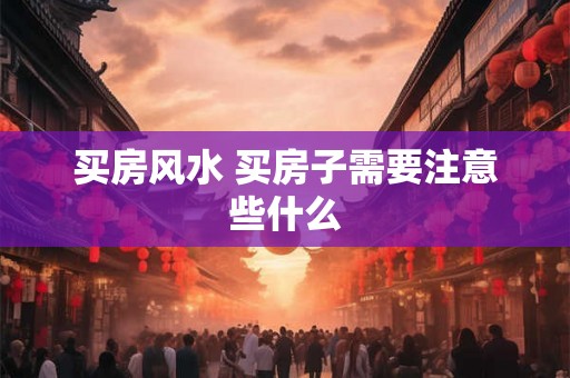 买房风水 买房子需要注意些什么