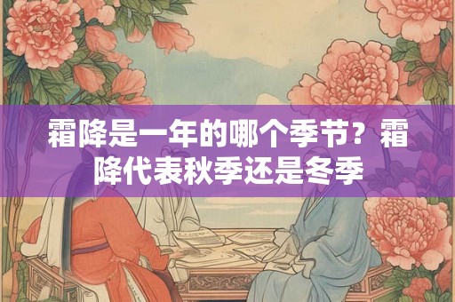 霜降是一年的哪个季节?霜降代表秋季还是冬季 霜降是一年的哪个季节?霜降代表秋季还是冬季