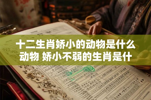 十二生肖娇小的动物是什么动物 娇小不弱的生肖是什么