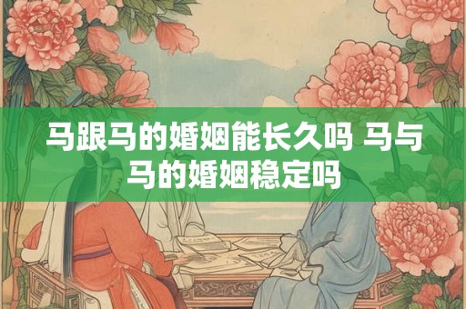 马跟马的婚姻能长久吗 马与马的婚姻稳定吗