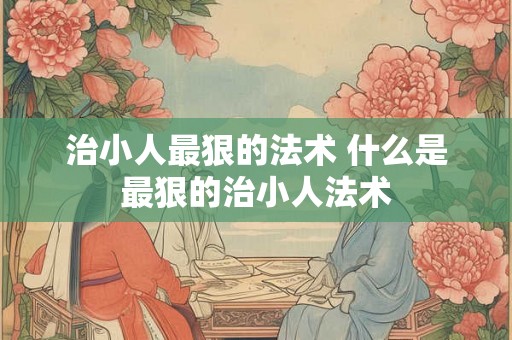 治小人最狠的法术 什么是最狠的治小人法术