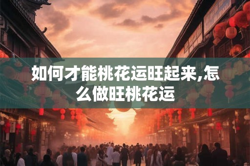 如何才能桃花运旺起来,怎么做旺桃花运 如何才能桃花运旺起来,怎么做旺桃花运