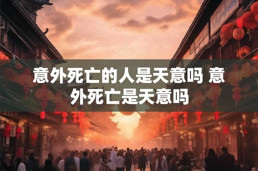 意外死亡的人是天意吗 意外死亡是天意吗 意外死亡的人是天意吗 意外死亡是天意吗