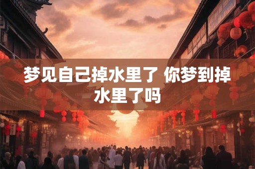 梦见自己掉水里了 你梦到掉水里了吗