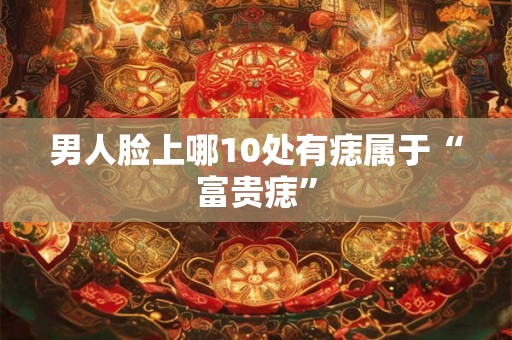 男人脸上哪10处有痣属于“富贵痣”