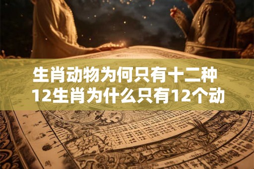 生肖动物为何只有十二种 12生肖为什么只有12个动物