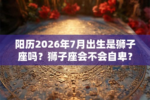 阳历2026年7月出生是狮子座吗？狮子座会不会自卑？