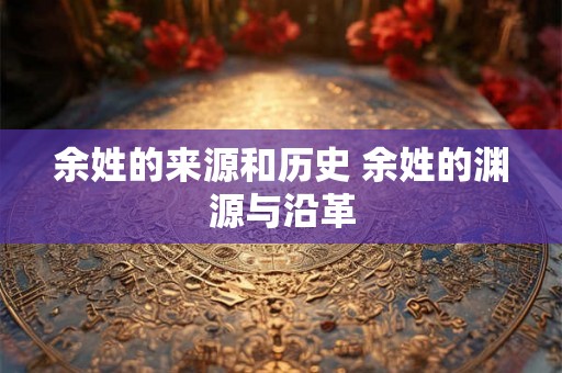余姓的来源和历史 余姓的渊源与沿革