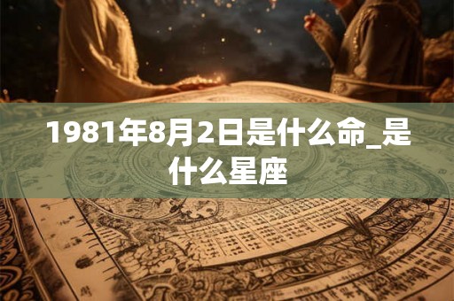1981年8月2日是什么命_是什么星座 1981年8月2日是什么命_是什么星座