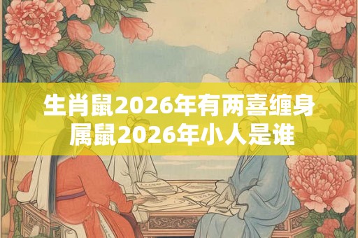 生肖鼠2026年有两喜缠身 属鼠2026年小人是谁