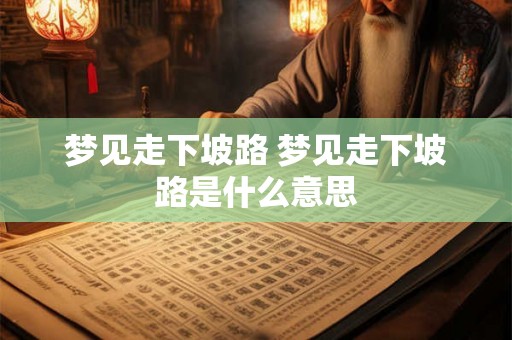 梦见走下坡路 梦见走下坡路是什么意思